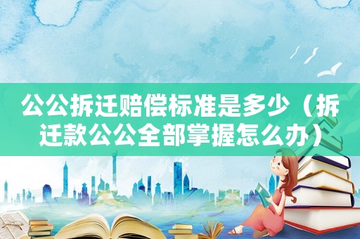 公公拆遷賠償標準是多少（拆遷款公公全部掌握怎么辦）