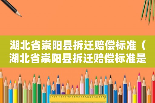 湖北省崇陽縣拆遷賠償標準（湖北省崇陽縣拆遷賠償標準是多少）