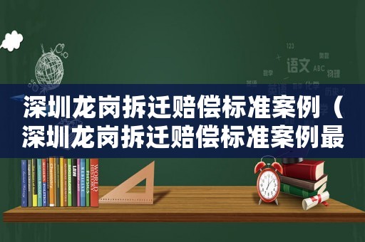 深圳龍崗拆遷賠償標準案例（深圳龍崗拆遷賠償標準案例最新）