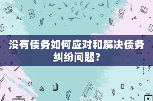 沒有債務如何應對和解決債務糾紛問題？