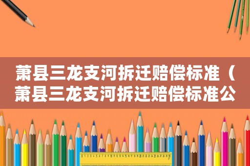 蕭縣三龍支河拆遷賠償標準（蕭縣三龍支河拆遷賠償標準公示）