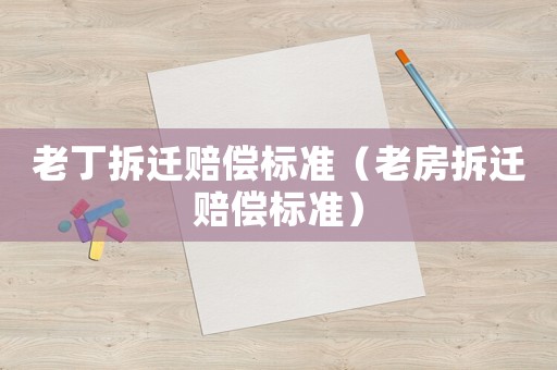老丁拆遷賠償標準（老房拆遷賠償標準）