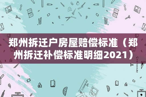 鄭州拆遷戶房屋賠償標準（鄭州拆遷補償標準明細2021）