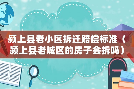 潁上縣老小區拆遷賠償標準（潁上縣老城區的房子會拆嗎）