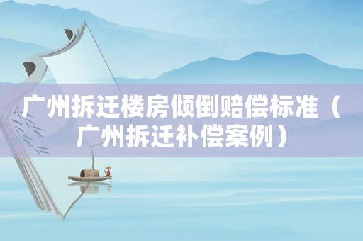 廣州拆遷樓房傾倒賠償標準（廣州拆遷補償案例）