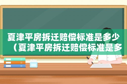 夏津平房拆遷賠償標(biāo)準(zhǔn)是多少（夏津平房拆遷賠償標(biāo)準(zhǔn)是多少錢）