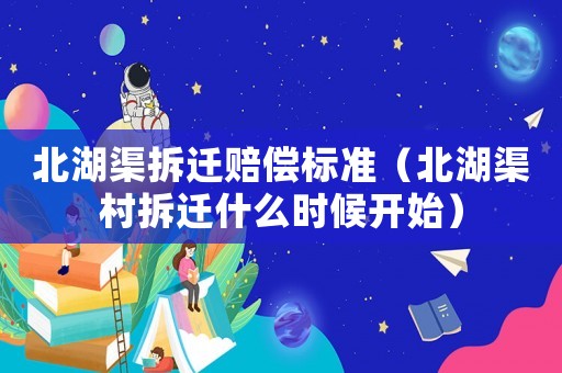 北湖渠拆遷賠償標準（北湖渠村拆遷什么時候開始）