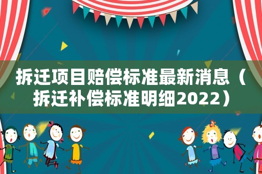 拆遷項(xiàng)目賠償標(biāo)準(zhǔn)最新消息（拆遷補(bǔ)償標(biāo)準(zhǔn)明細(xì)2022）