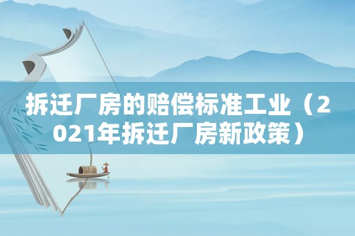 拆遷廠房的賠償標準工業（2021年拆遷廠房新政策）