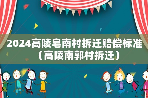 2024高陵皂南村拆遷賠償標準（高陵南郭村拆遷）