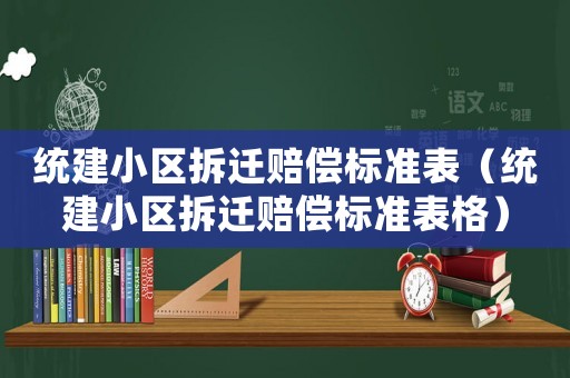 統(tǒng)建小區(qū)拆遷賠償標(biāo)準(zhǔn)表（統(tǒng)建小區(qū)拆遷賠償標(biāo)準(zhǔn)表格）