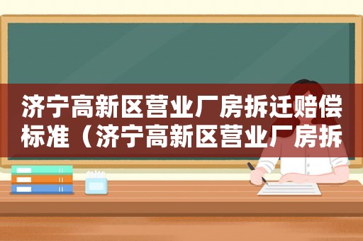 濟寧高新區營業廠房拆遷賠償標準（濟寧高新區營業廠房拆遷賠償標準是多少）