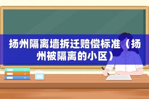 揚(yáng)州隔離墻拆遷賠償標(biāo)準(zhǔn)（揚(yáng)州被隔離的小區(qū)）