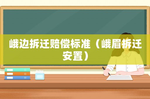 峨邊拆遷賠償標準（峨眉拆遷安置）