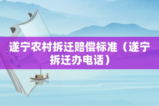 遂寧農村拆遷賠償標準（遂寧拆遷辦電話）