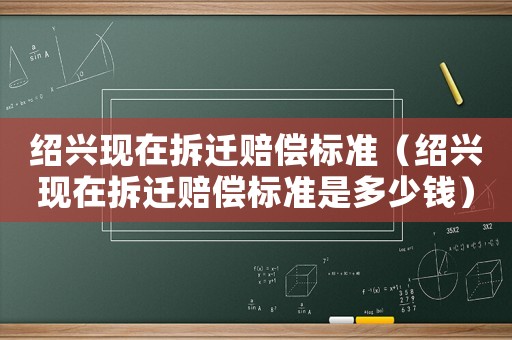 紹興現在拆遷賠償標準（紹興現在拆遷賠償標準是多少錢）