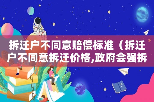 拆遷戶不同意賠償標準（拆遷戶不同意拆遷價格,政府會強拆嗎?）
