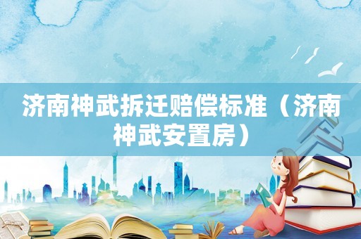 濟南神武拆遷賠償標準（濟南神武安置房）