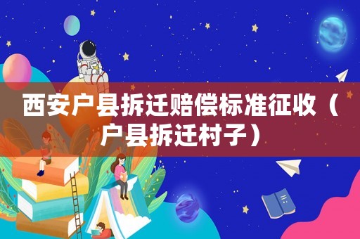西安戶縣拆遷賠償標(biāo)準(zhǔn)征收（戶縣拆遷村子）