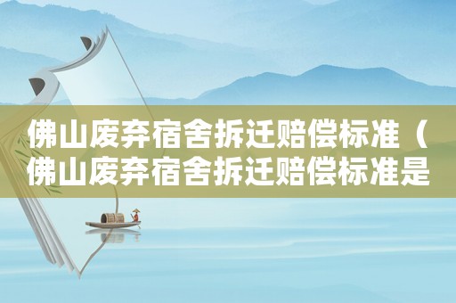 佛山廢棄宿舍拆遷賠償標準（佛山廢棄宿舍拆遷賠償標準是多少）