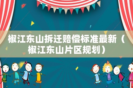 椒江東山拆遷賠償標(biāo)準(zhǔn)最新（椒江東山片區(qū)規(guī)劃）
