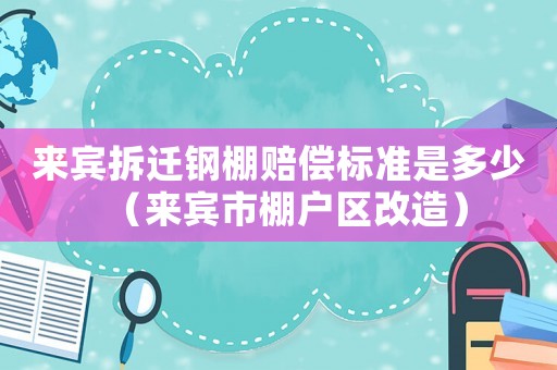 來賓拆遷鋼棚賠償標準是多少（來賓市棚戶區改造）
