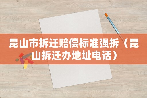 昆山市拆遷賠償標準強拆（昆山拆遷辦地址電話）