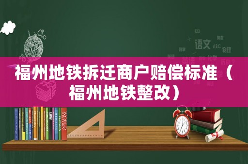 福州地鐵拆遷商戶賠償標準（福州地鐵整改）