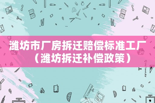濰坊市廠房拆遷賠償標準工廠（濰坊拆遷補償政策）