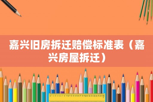 嘉興舊房拆遷賠償標準表（嘉興房屋拆遷）