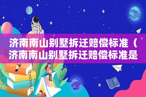 濟南南山別墅拆遷賠償標準（濟南南山別墅拆遷賠償標準是多少）