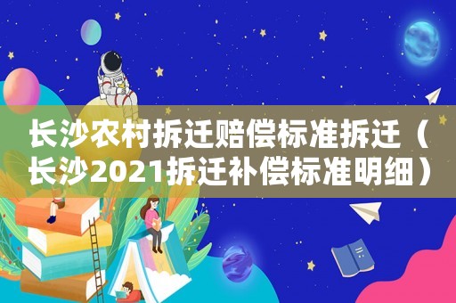 長沙農村拆遷賠償標準拆遷（長沙2021拆遷補償標準明細）