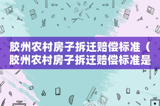 膠州農(nóng)村房子拆遷賠償標準（膠州農(nóng)村房子拆遷賠償標準是多少）
