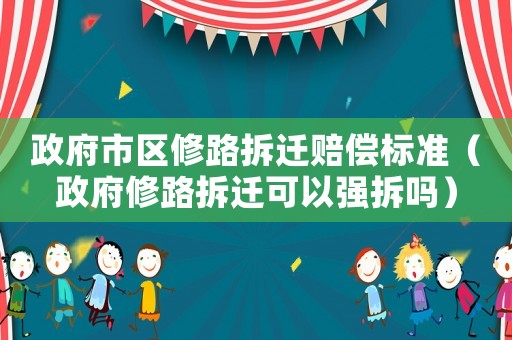 政府市區修路拆遷賠償標準（政府修路拆遷可以強拆嗎）