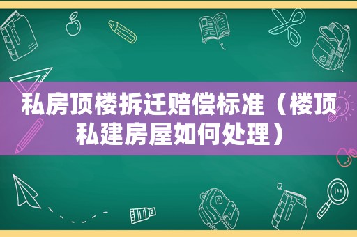 私房頂樓拆遷賠償標準（樓頂私建房屋如何處理）