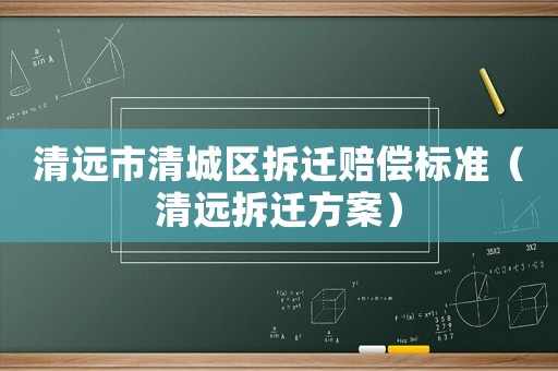 清遠市清城區拆遷賠償標準（清遠拆遷方案）