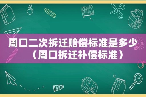 周口二次拆遷賠償標(biāo)準(zhǔn)是多少（周口拆遷補(bǔ)償標(biāo)準(zhǔn)）
