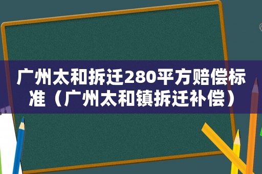 廣州太和拆遷280平方賠償標(biāo)準(zhǔn)（廣州太和鎮(zhèn)拆遷補(bǔ)償）