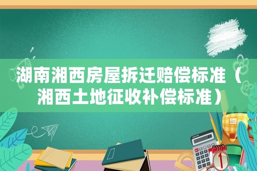 湖南湘西房屋拆遷賠償標(biāo)準(zhǔn)（湘西土地征收補(bǔ)償標(biāo)準(zhǔn)）