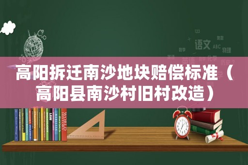 高陽拆遷南沙地塊賠償標準（高陽縣南沙村舊村改造）