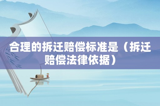 合理的拆遷賠償標(biāo)準(zhǔn)是（拆遷賠償法律依據(jù)）