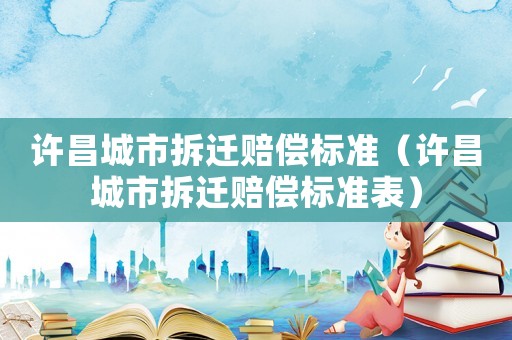 許昌城市拆遷賠償標準（許昌城市拆遷賠償標準表）