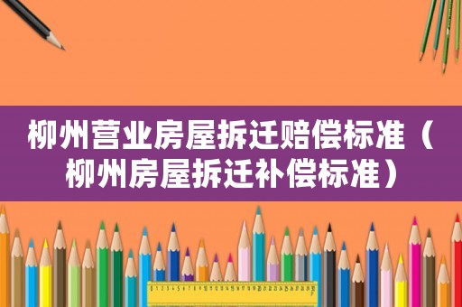柳州營業房屋拆遷賠償標準（柳州房屋拆遷補償標準）