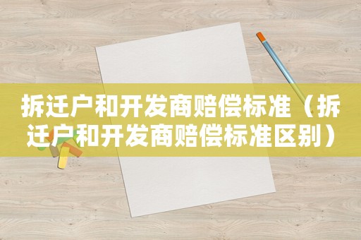 拆遷戶和開(kāi)發(fā)商賠償標(biāo)準(zhǔn)（拆遷戶和開(kāi)發(fā)商賠償標(biāo)準(zhǔn)區(qū)別）