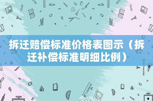 拆遷賠償標準價格表圖示（拆遷補償標準明細比例）