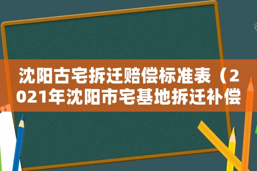 沈陽古宅拆遷賠償標(biāo)準(zhǔn)表（2021年沈陽市宅基地拆遷補償標(biāo)準(zhǔn)）