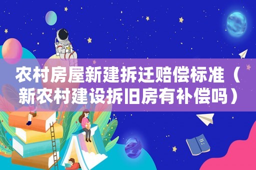 農村房屋新建拆遷賠償標準（新農村建設拆舊房有補償嗎）
