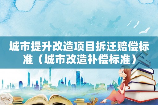 城市提升改造項目拆遷賠償標準（城市改造補償標準）