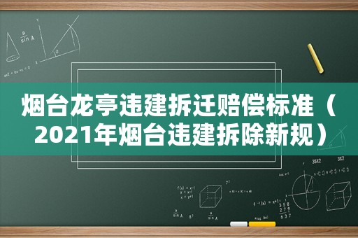 煙臺龍亭違建拆遷賠償標準（2021年煙臺違建拆除新規）