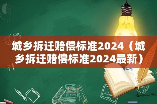 城鄉(xiāng)拆遷賠償標準2024（城鄉(xiāng)拆遷賠償標準2024最新）